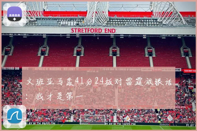 文班亚马轰41分24板对雷霆放狠话：我才是第一