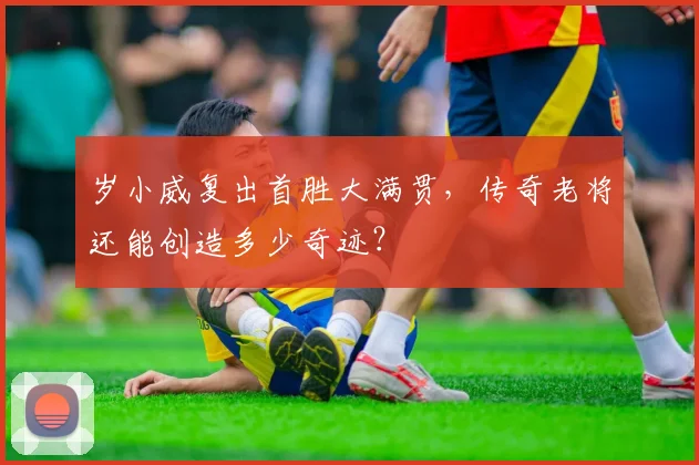 岁小威复出首胜大满贯，传奇老将还能创造多少奇迹？