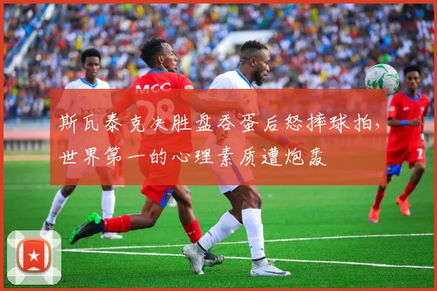 斯瓦泰克决胜盘吞蛋后怒摔球拍，世界第一的心理素质遭炮轰