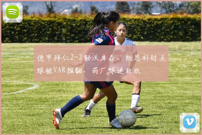 德甲拜仁2-2勒沃库森，凯恩补时点球被VAR推翻，药厂球迷狂欢