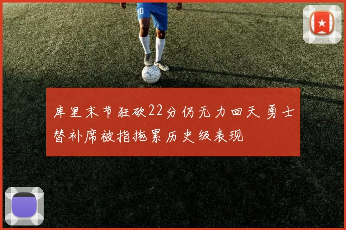 库里末节狂砍22分仍无力回天 勇士替补席被指拖累历史级表现