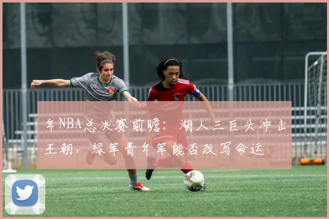 年NBA总决赛前瞻：湖人三巨头冲击王朝，绿军青年军能否改写命运